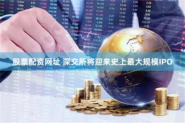 股票配资网址 深交所将迎来史上最大规模IPO
