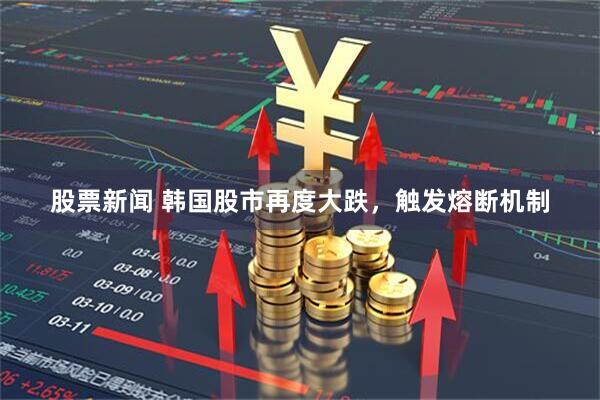 股票新闻 韩国股市再度大跌，触发熔断机制