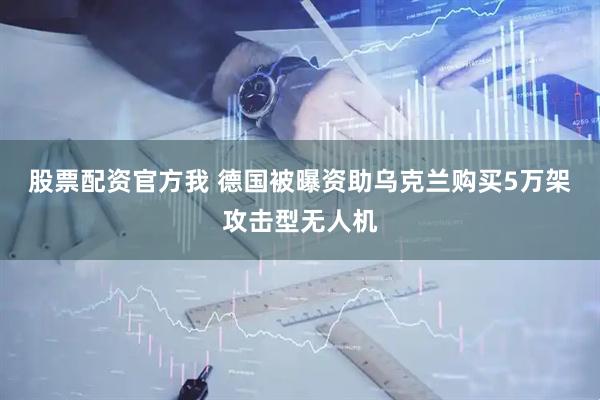 股票配资官方我 德国被曝资助乌克兰购买5万架攻击型无人机