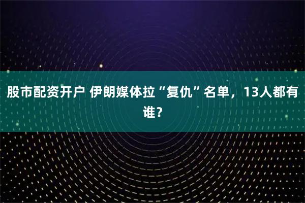 股市配资开户 伊朗媒体拉“复仇”名单，13人都有谁？