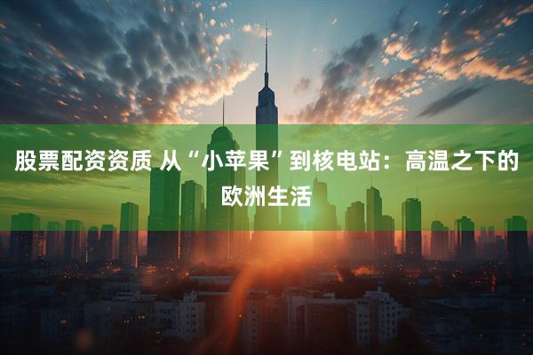 股票配资资质 从“小苹果”到核电站：高温之下的欧洲生活