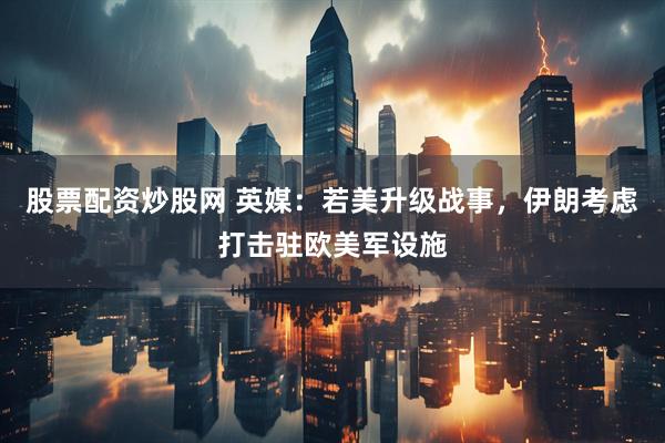 股票配资炒股网 英媒：若美升级战事，伊朗考虑打击驻欧美军设施