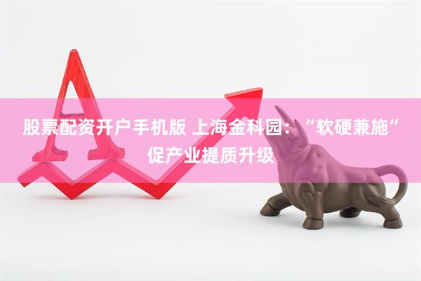 股票配资开户手机版 上海金科园：“软硬兼施”促产业提质升级
