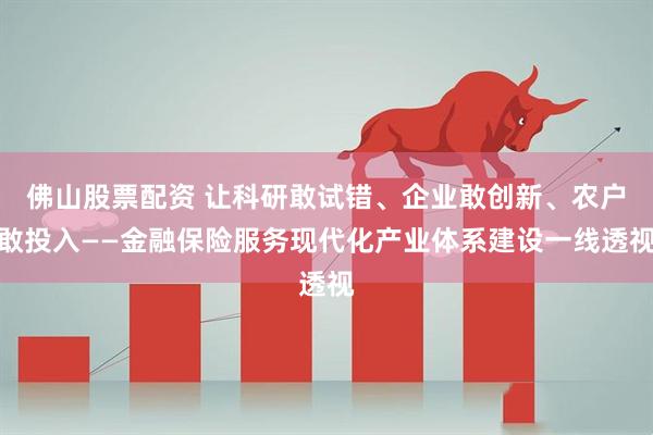 佛山股票配资 让科研敢试错、企业敢创新、农户敢投入——金融保险服务现代化产业体系建设一线透视