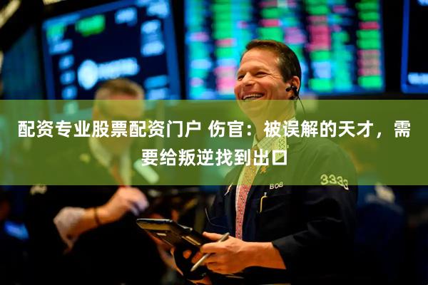 配资专业股票配资门户 伤官：被误解的天才，需要给叛逆找到出口