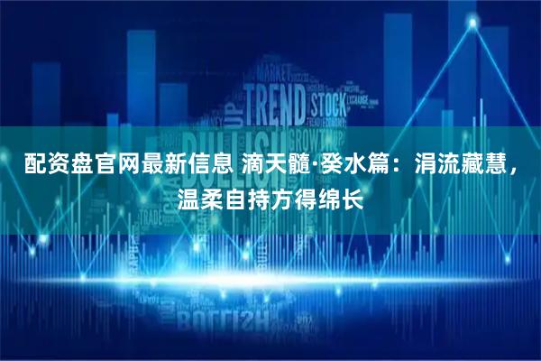 配资盘官网最新信息 滴天髓·癸水篇：涓流藏慧，温柔自持方得绵长