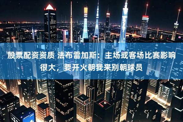 股票配资资质 法布雷加斯：主场或客场比赛影响很大，要开火朝我来别朝球员
