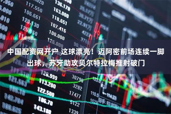 中国配资网开户 这球漂亮！迈阿密前场连续一脚出球，苏牙助攻贝尔特拉梅推射破门
