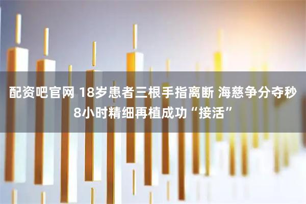 配资吧官网 18岁患者三根手指离断 海慈争分夺秒8小时精细再植成功“接活”