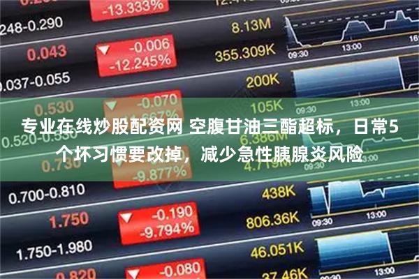 专业在线炒股配资网 空腹甘油三酯超标，日常5个坏习惯要改掉，减少急性胰腺炎风险